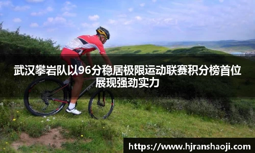 武汉攀岩队以96分稳居极限运动联赛积分榜首位展现强劲实力
