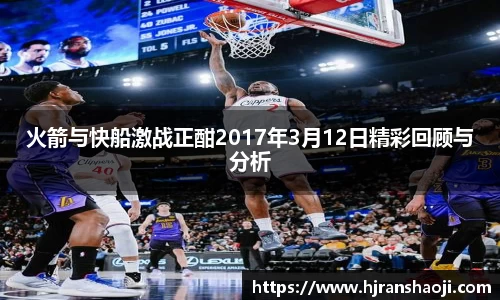 火箭与快船激战正酣2017年3月12日精彩回顾与分析