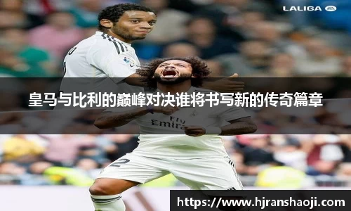 皇马与比利的巅峰对决谁将书写新的传奇篇章